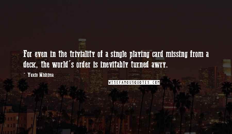 Yukio Mishima Quotes: For even in the triviality of a single playing card missing from a deck, the world's order is inevitably turned awry.