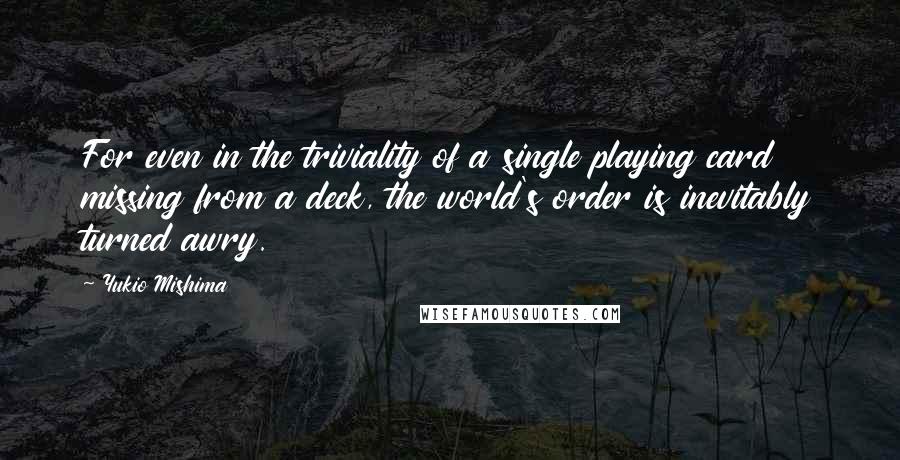 Yukio Mishima Quotes: For even in the triviality of a single playing card missing from a deck, the world's order is inevitably turned awry.