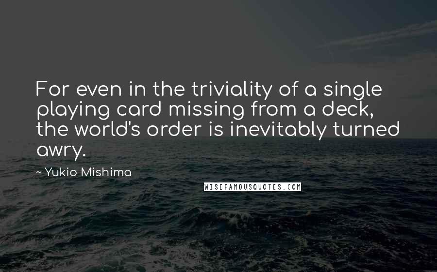 Yukio Mishima Quotes: For even in the triviality of a single playing card missing from a deck, the world's order is inevitably turned awry.