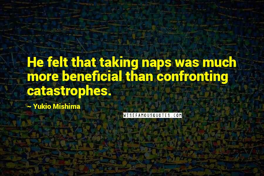 Yukio Mishima Quotes: He felt that taking naps was much more beneficial than confronting catastrophes.