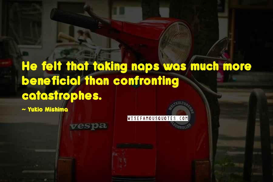 Yukio Mishima Quotes: He felt that taking naps was much more beneficial than confronting catastrophes.