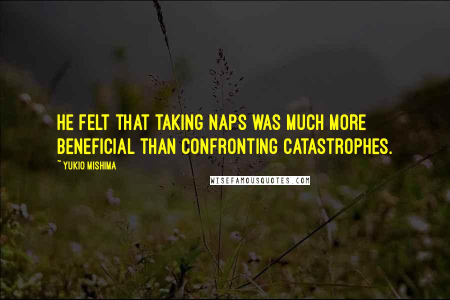 Yukio Mishima Quotes: He felt that taking naps was much more beneficial than confronting catastrophes.