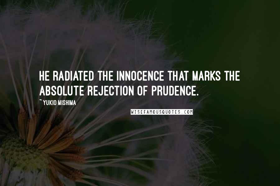 Yukio Mishima Quotes: He radiated the innocence that marks the absolute rejection of prudence.