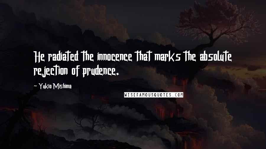Yukio Mishima Quotes: He radiated the innocence that marks the absolute rejection of prudence.