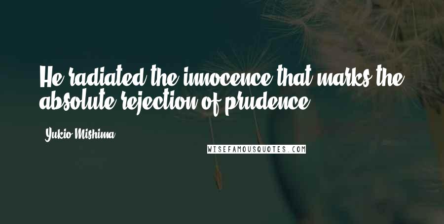 Yukio Mishima Quotes: He radiated the innocence that marks the absolute rejection of prudence.