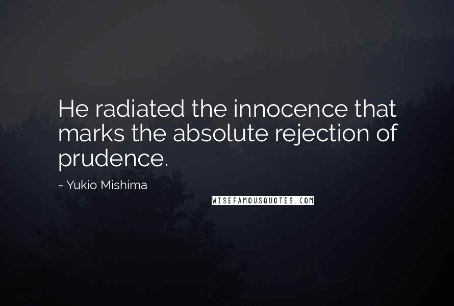 Yukio Mishima Quotes: He radiated the innocence that marks the absolute rejection of prudence.