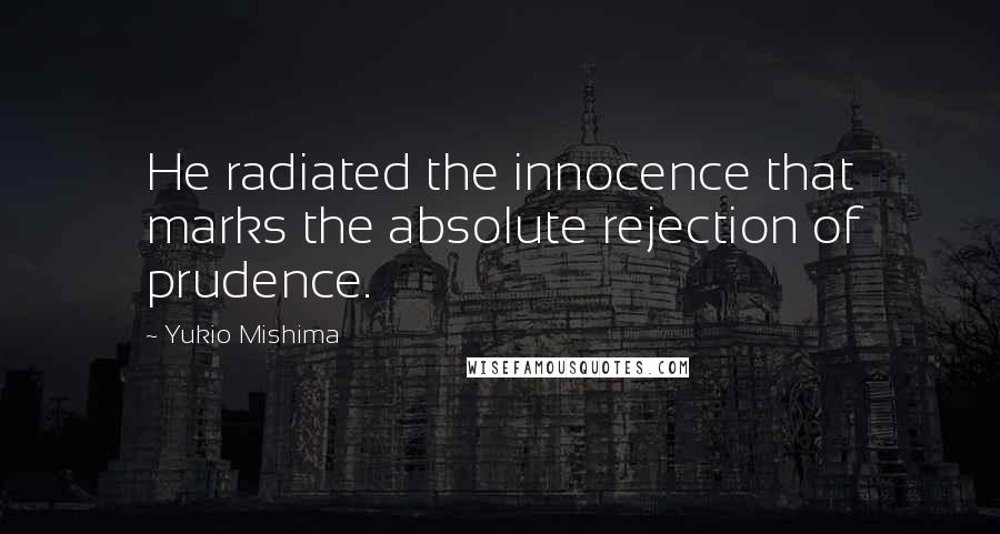 Yukio Mishima Quotes: He radiated the innocence that marks the absolute rejection of prudence.