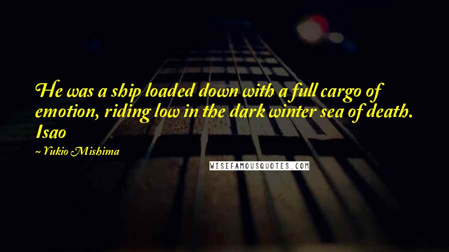 Yukio Mishima Quotes: He was a ship loaded down with a full cargo of emotion, riding low in the dark winter sea of death. Isao