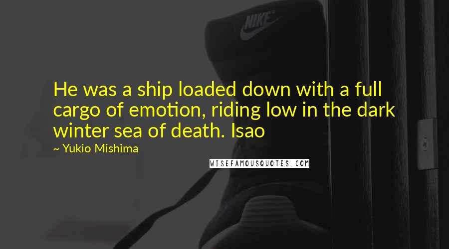 Yukio Mishima Quotes: He was a ship loaded down with a full cargo of emotion, riding low in the dark winter sea of death. Isao