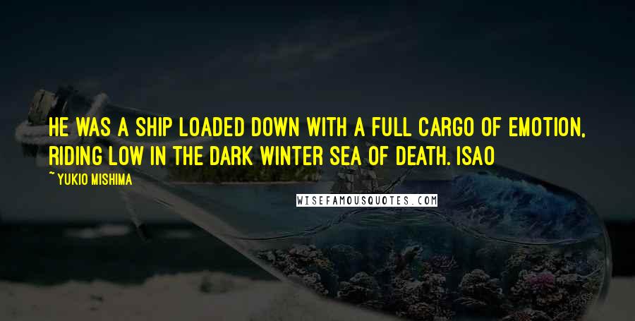 Yukio Mishima Quotes: He was a ship loaded down with a full cargo of emotion, riding low in the dark winter sea of death. Isao