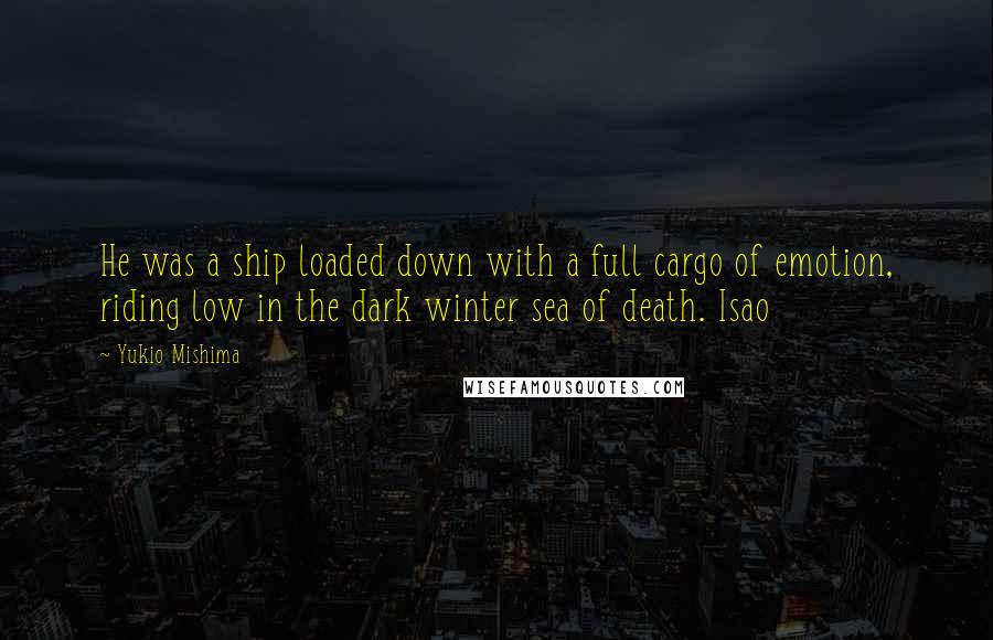 Yukio Mishima Quotes: He was a ship loaded down with a full cargo of emotion, riding low in the dark winter sea of death. Isao