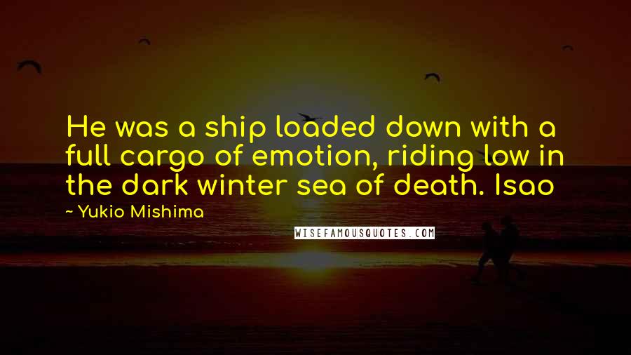 Yukio Mishima Quotes: He was a ship loaded down with a full cargo of emotion, riding low in the dark winter sea of death. Isao