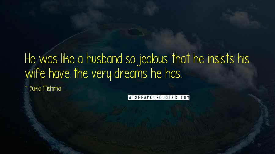 Yukio Mishima Quotes: He was like a husband so jealous that he insists his wife have the very dreams he has.