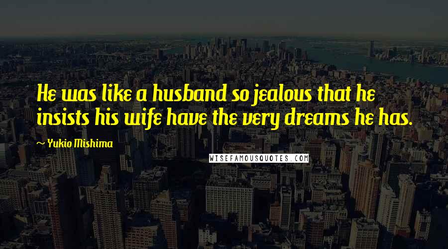 Yukio Mishima Quotes: He was like a husband so jealous that he insists his wife have the very dreams he has.