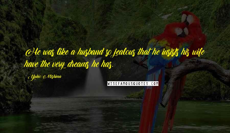 Yukio Mishima Quotes: He was like a husband so jealous that he insists his wife have the very dreams he has.
