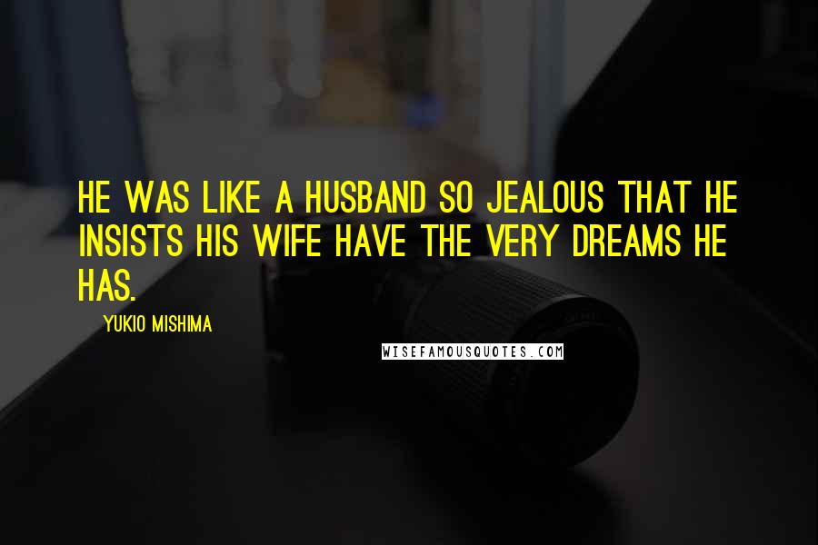 Yukio Mishima Quotes: He was like a husband so jealous that he insists his wife have the very dreams he has.