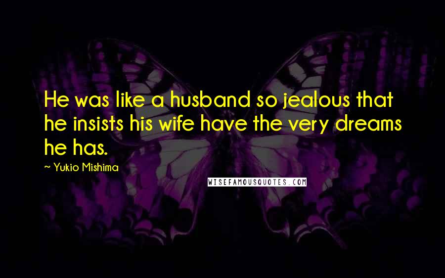 Yukio Mishima Quotes: He was like a husband so jealous that he insists his wife have the very dreams he has.