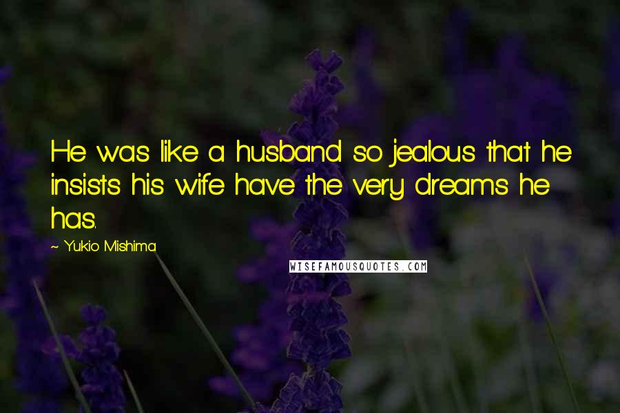 Yukio Mishima Quotes: He was like a husband so jealous that he insists his wife have the very dreams he has.