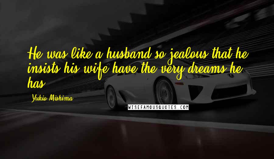 Yukio Mishima Quotes: He was like a husband so jealous that he insists his wife have the very dreams he has.