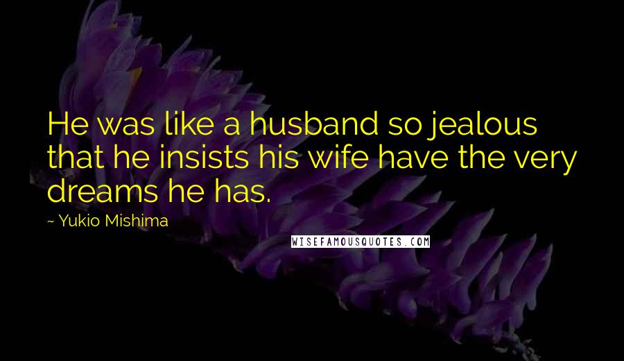 Yukio Mishima Quotes: He was like a husband so jealous that he insists his wife have the very dreams he has.