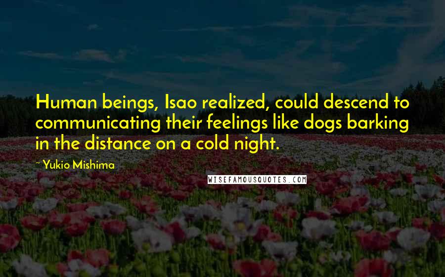 Yukio Mishima Quotes: Human beings, Isao realized, could descend to communicating their feelings like dogs barking in the distance on a cold night.