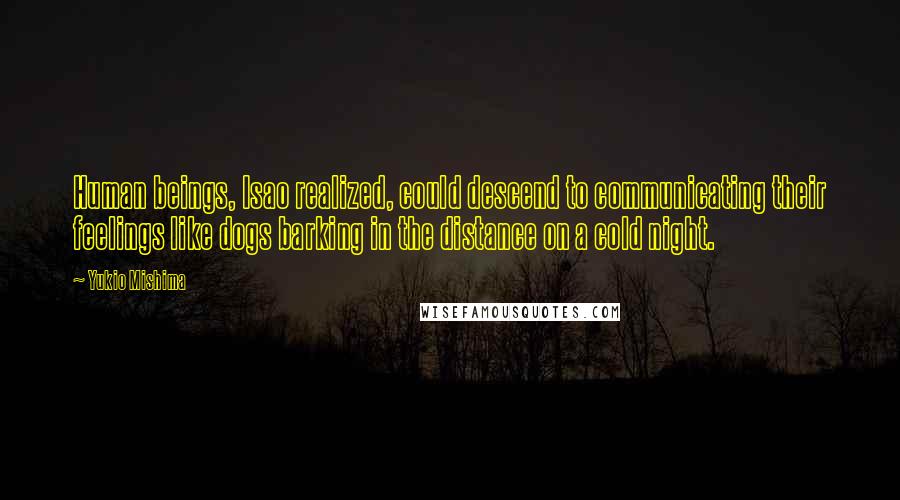 Yukio Mishima Quotes: Human beings, Isao realized, could descend to communicating their feelings like dogs barking in the distance on a cold night.