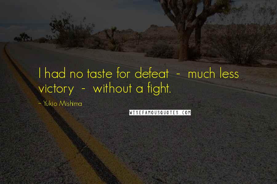 Yukio Mishima Quotes: I had no taste for defeat  -  much less victory  -  without a fight.