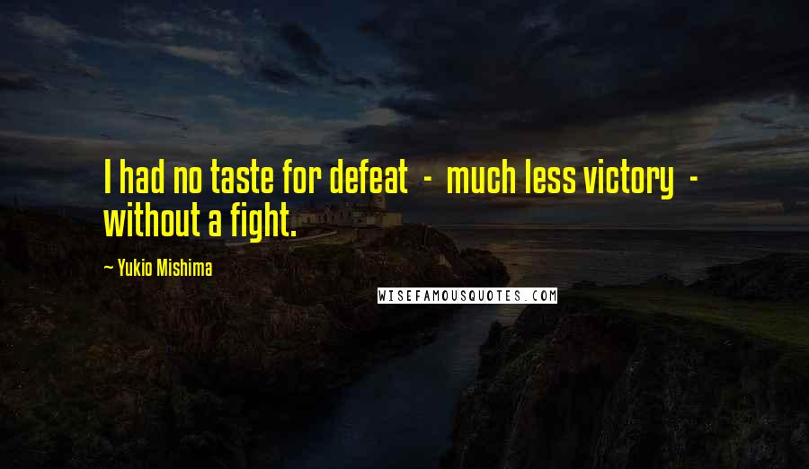 Yukio Mishima Quotes: I had no taste for defeat  -  much less victory  -  without a fight.