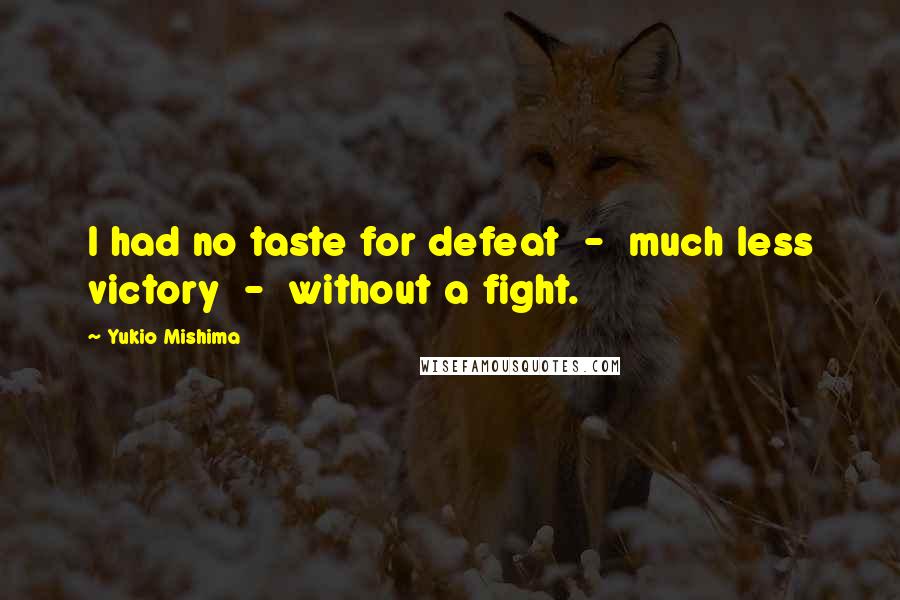 Yukio Mishima Quotes: I had no taste for defeat  -  much less victory  -  without a fight.