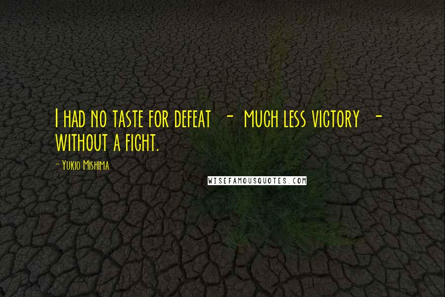 Yukio Mishima Quotes: I had no taste for defeat  -  much less victory  -  without a fight.