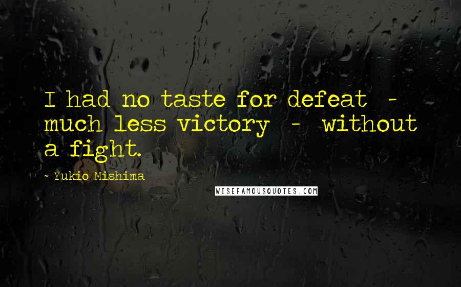 Yukio Mishima Quotes: I had no taste for defeat  -  much less victory  -  without a fight.