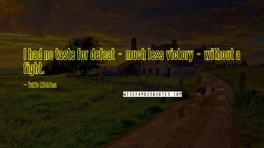 Yukio Mishima Quotes: I had no taste for defeat  -  much less victory  -  without a fight.