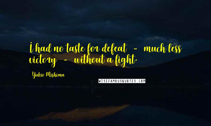 Yukio Mishima Quotes: I had no taste for defeat  -  much less victory  -  without a fight.