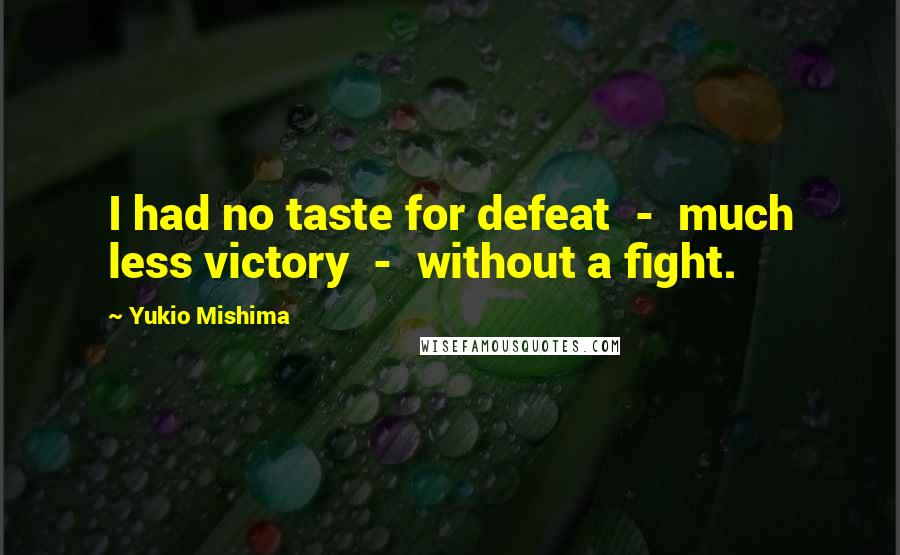 Yukio Mishima Quotes: I had no taste for defeat  -  much less victory  -  without a fight.