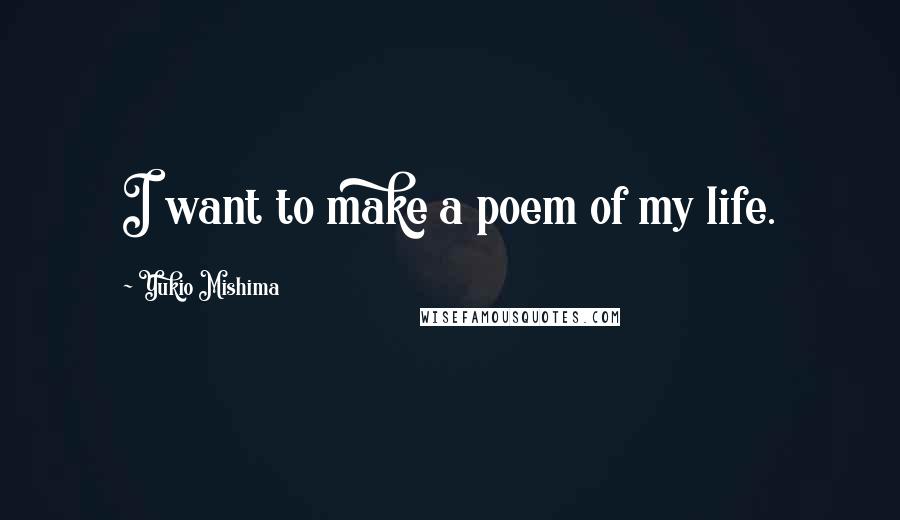 Yukio Mishima Quotes: I want to make a poem of my life.