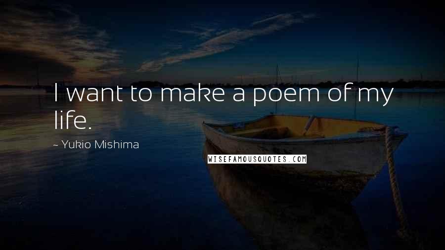 Yukio Mishima Quotes: I want to make a poem of my life.