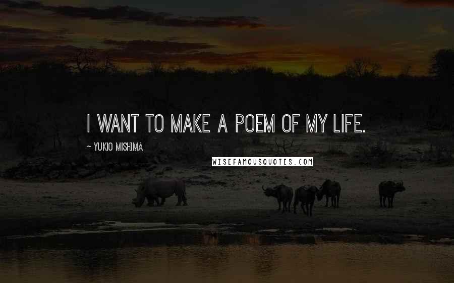 Yukio Mishima Quotes: I want to make a poem of my life.