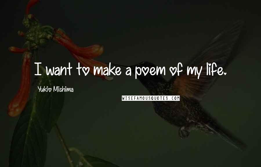 Yukio Mishima Quotes: I want to make a poem of my life.