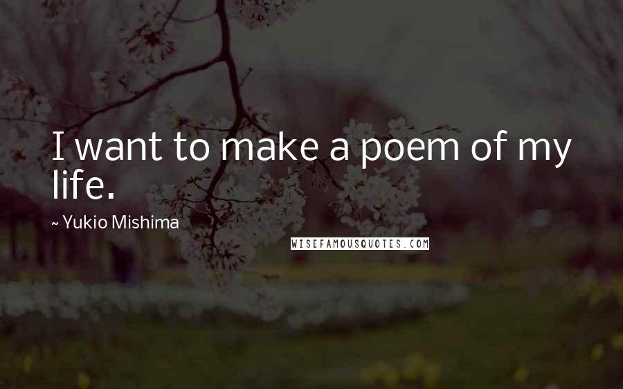 Yukio Mishima Quotes: I want to make a poem of my life.