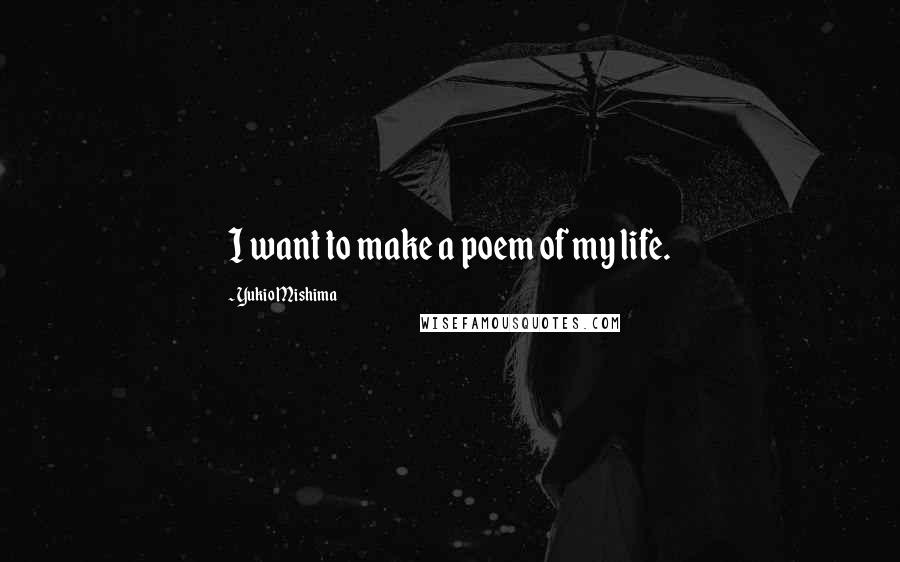 Yukio Mishima Quotes: I want to make a poem of my life.