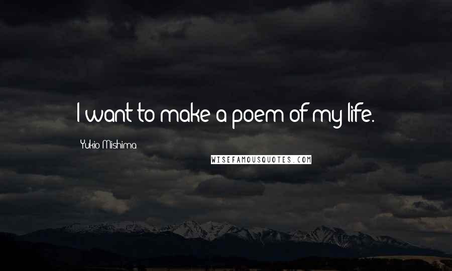 Yukio Mishima Quotes: I want to make a poem of my life.