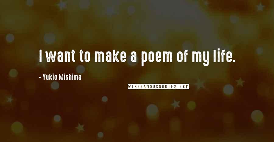 Yukio Mishima Quotes: I want to make a poem of my life.