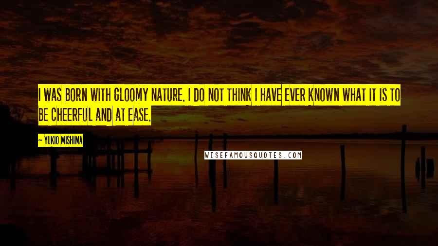 Yukio Mishima Quotes: I was born with gloomy nature. I do not think I have ever known what it is to be cheerful and at ease.