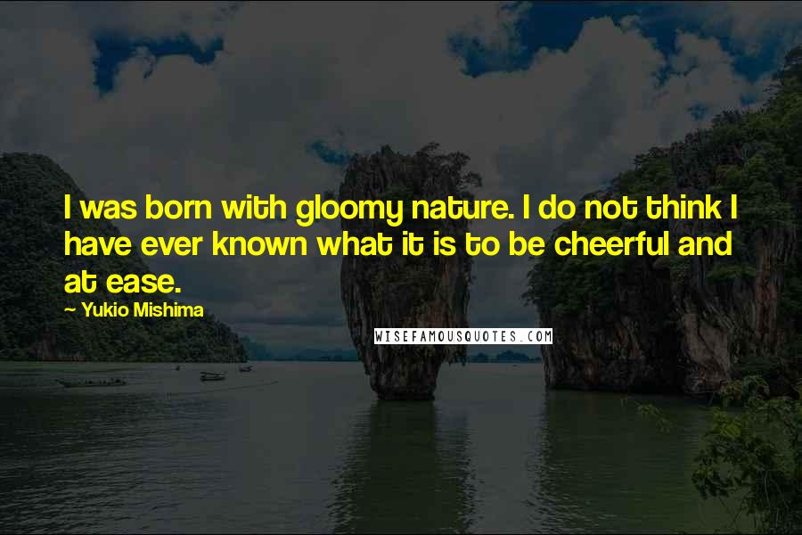 Yukio Mishima Quotes: I was born with gloomy nature. I do not think I have ever known what it is to be cheerful and at ease.