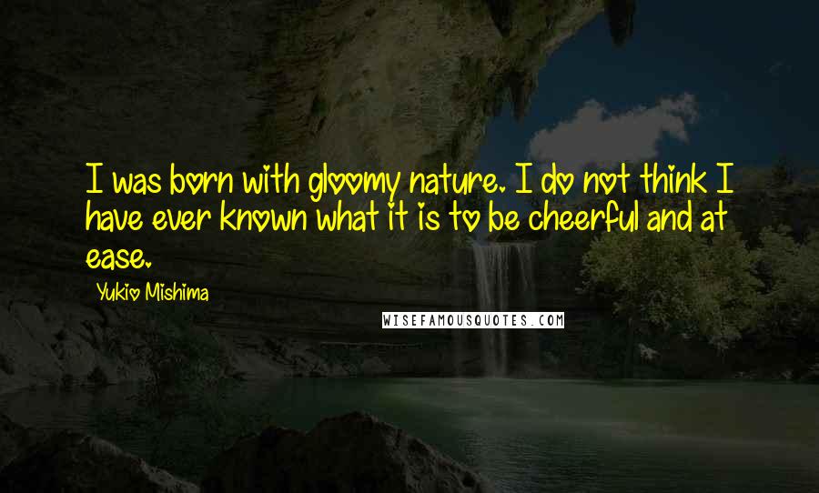 Yukio Mishima Quotes: I was born with gloomy nature. I do not think I have ever known what it is to be cheerful and at ease.