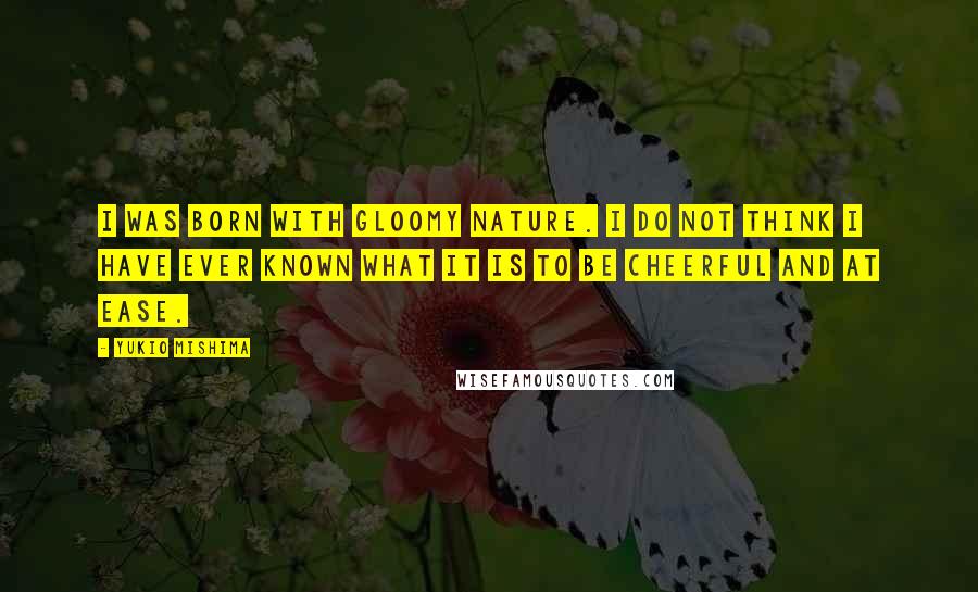 Yukio Mishima Quotes: I was born with gloomy nature. I do not think I have ever known what it is to be cheerful and at ease.