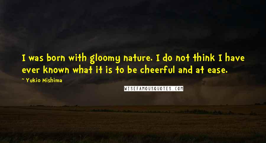 Yukio Mishima Quotes: I was born with gloomy nature. I do not think I have ever known what it is to be cheerful and at ease.