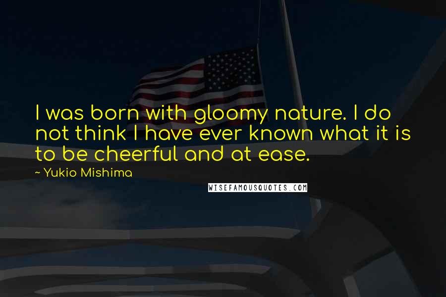 Yukio Mishima Quotes: I was born with gloomy nature. I do not think I have ever known what it is to be cheerful and at ease.