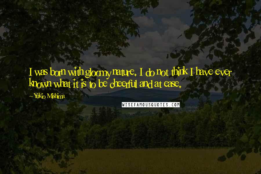 Yukio Mishima Quotes: I was born with gloomy nature. I do not think I have ever known what it is to be cheerful and at ease.