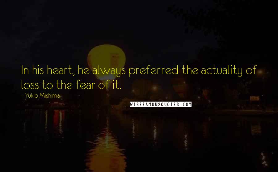 Yukio Mishima Quotes: In his heart, he always preferred the actuality of loss to the fear of it.